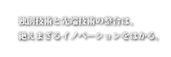 独創技術と先端技術の整合は、絶えまざるイノベーションをはかる。